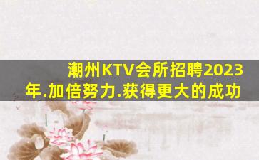 潮州KTV会所招聘2023年.加倍努力.获得更大的成功
